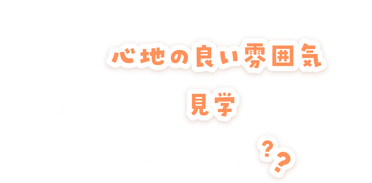 よかったら、当院の心地の良い雰囲気を感じにまずは見学からでも来てみませんか？